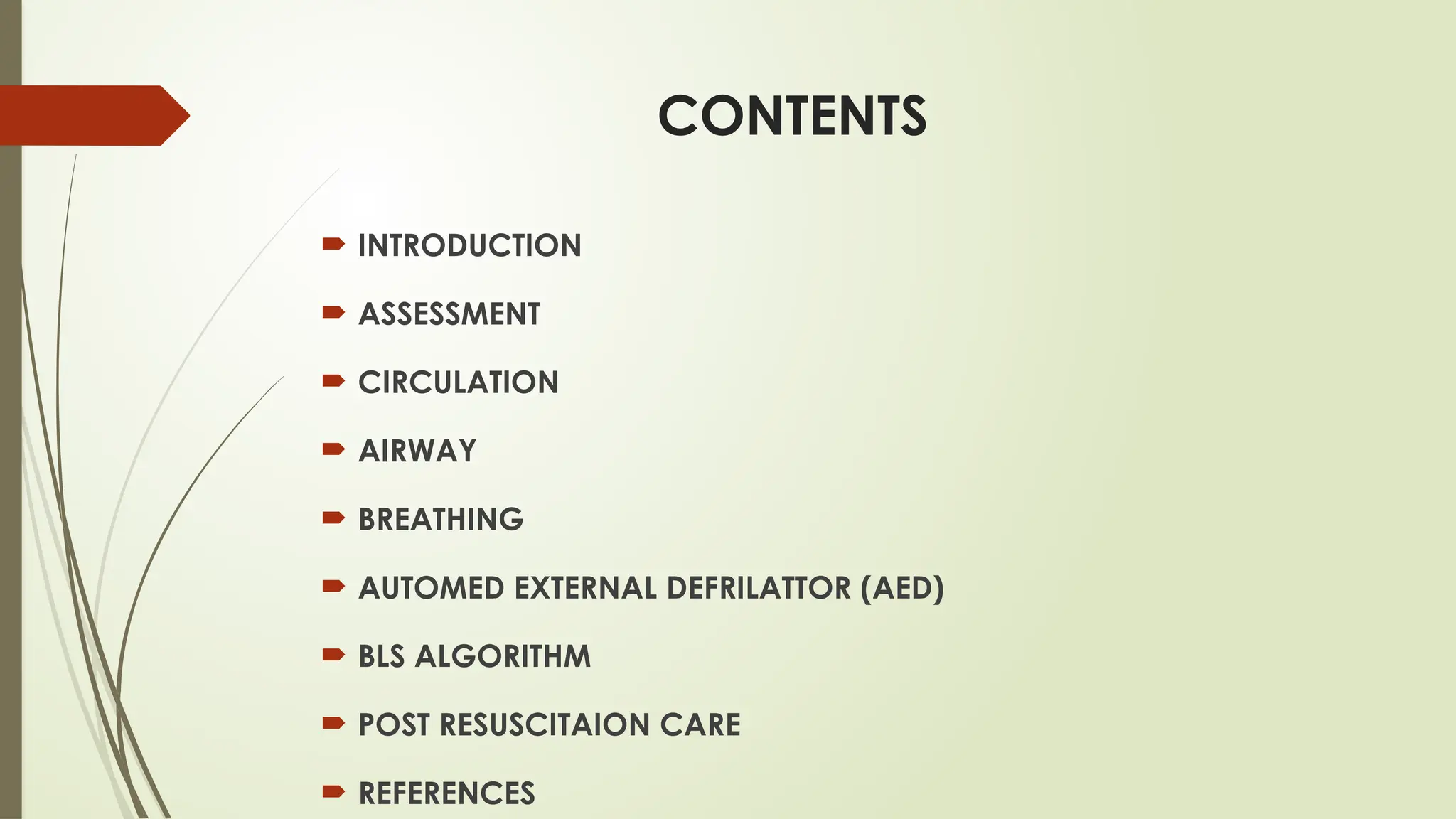 CONTENTS
 INTRODUCTION
 ASSESSMENT
 CIRCULATION
 AIRWAY
 BREATHING
 AUTOMED EXTERNAL DEFRILATTOR (AED)
 BLS ALGORITHM
 POST RESUSCITAION CARE
 REFERENCES
 