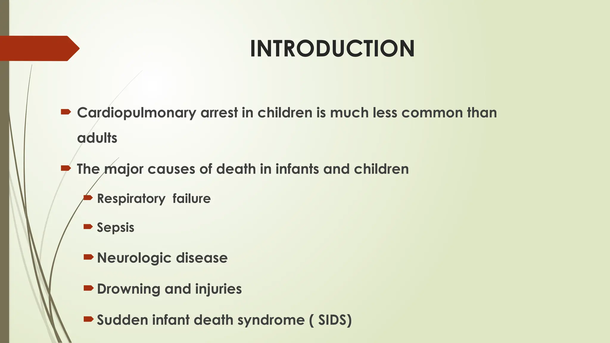 INTRODUCTION
 Cardiopulmonary arrest in children is much less common than
adults
 The major causes of death in infants and children
 Respiratory failure
 Sepsis
Neurologic disease
Drowning and injuries
Sudden infant death syndrome ( SIDS)
 