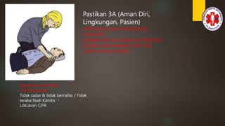 Pastikan 3A (Aman Diri,
Lingkungan, Pasien)
Cek Respon dgn memangil dan
menepuk2,
panggil bantuan, langsung dilanjutkan
dengan cek pernapasan dan nadi
carotis secara simultan
Bebaskan Jalan Nafas
Cek Pernafasan 
Tidak sadar & tidak bernafas / Tidak
teraba Nadi Karotis 
Lakukan CPR
 