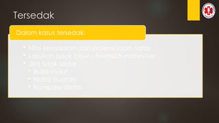 Tersedak
• Nilai kesadaran dan patensi jalan nafas
• Lakukan back blow – Heimlich maneuver
• Jika tidak sadar:
• Buka mulut
• Nafas buatan
• Kompresi dada
Dalam kasus tersedak:
 