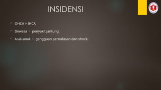 INSIDENSI
 OHCA > IHCA
 Dewasa  penyakit jantung.
 Anak-anak  gangguan pernafasan dan shock.
 
