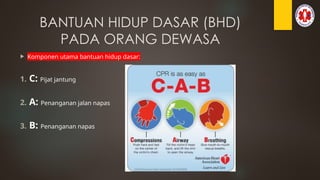 BANTUAN HIDUP DASAR (BHD)
PADA ORANG DEWASA
 Komponen utama bantuan hidup dasar:
1. C: Pijat jantung
2. A: Penanganan jalan napas
3. B: Penanganan napas
 