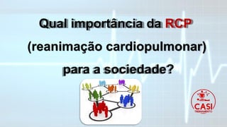 Qual importância da RCP
(reanimação cardiopulmonar)
para a sociedade?
 