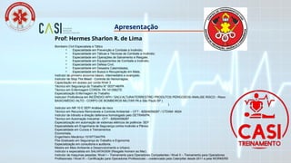 CURSO DE FORMAÇÃO
BRIGADISTA
DE EMERGÊNCIA
Prof: Hermes Sharlon R. de Lima
Bombeiro Civil Especialista e Tático
• Especialidade em Prevenção e Combate a Incêndio;
• Especialidade em Táticas e Técnicas de Combate a Incêndio;
• Especialidade em Operações de Salvamento e Resgate;
• Especialidade em Equipamentos de Combate a Incêndio;
• Especialidade em Defesa Civil;
• Especialidade em Desastre Calamidades;
• Especialidade em Busca e Recuperação em Mata;
Instrutor de primeiro socorros básico, intermediário e avançado.
Instrutor de Stop The Bleed - Controle de Hemorragias.
Capacitação em acesso por corda Nível 3
Técnico em Segurança do Trabalho N° 0037146/PA
Técnico em Enfermagem COREN- PA 1413562TE
Especialização Enfermagem do Trabalho
Instrutor/ Proficiência em INCÊNDIO/ APH / SALV.ALTURA/TERRESTRE/ PRODUTOS PERIGOSOS/ ANALISE RISCO - Risco
BAIXO/MÉDIO /ALTO - CORPO DE BOMBEIROS MILITAR PA e São Paulo SP (
http://credenciamento.corpodebombeiros.sp.gov.br/ControleAcesso/PesquisaPublica).
Instrutor em NR 10 E SEP/ Análise de risco
Técnico em Recursos Renováveis e Controle Ambiental – CFT - 82924058287 / CTDAM -9024
Instrutor de trânsito e direção defensiva homologado pelo DETRAN/PA.
Técnico em Automação Industrial - CFT - 82924058287
Especialização em automação de sistemas elétricos de potência- SEP
Especialidade em Engenharia de Segurança contra Incêndio e Pânico
Especialidade em Cursos e Treinamentos
Economista.
Engenheiro Mecânico 1519773447PA
Pós-Graduado em Segurança do Trabalho e Ergonomia
Especialização em consultoria e auditoria.
Mestre em Meio Ambiente e Desenvolvimento e Urbano.
Instrutor e especialista em SALVATAGEM (Resgate Homem ao Mar)
Instrutor de maquinas pesadas: Nível I – Treinamento para Operadores Competentes / Nível II – Treinamento para Operadores
Profissionais / Nível III – Certificação para Operadores Profissionais – credenciado pela Caterpillar desde 2011 e pela WORKERS
Apresentação
 