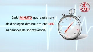 Cada MINUTO que passa sem
desfibrilação diminui em até 10%
as chances de sobrevivência.
 