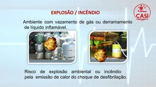 EXPLOSÃO / INCÊNDIO
Ambiente com vazamento de gás ou derramamento
de líquido inflamável.
Risco de explosão ambiental ou incêndio
pela emissão de calor do choque de desfibrilação.
 