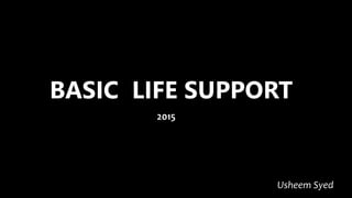 BASIC LIFE SUPPORT
2015
Usheem Syed
 