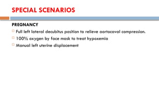 SPECIAL SCENARIOS
PREGNANCY
 Full left lateral decubitus position to relieve aortocaval compression.
 100% oxygen by face mask to treat hypoxemia
 Manual left uterine displacement
 