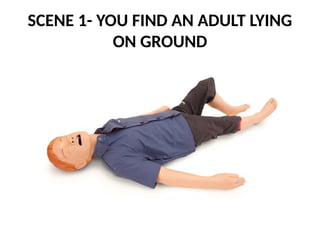 SCENE 1- YOU FIND AN ADULT LYING
ON GROUND
 