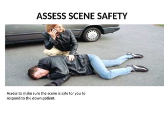 ASSESS SCENE SAFETY
Assess to make sure the scene is safe for you to
respond to the down patient.
 