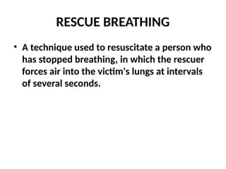 RESCUE BREATHING
• A technique used to resuscitate a person who
has stopped breathing, in which the rescuer
forces air into the victim's lungs at intervals
of several seconds.
 