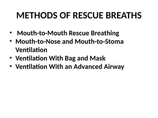 METHODS OF RESCUE BREATHS
• Mouth-to-Mouth Rescue Breathing
• Mouth-to-Nose and Mouth-to-Stoma
Ventilation
• Ventilation With Bag and Mask
• Ventilation With an Advanced Airway
 