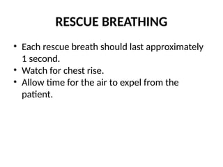 RESCUE BREATHING
• Each rescue breath should last approximately
1 second.
• Watch for chest rise.
• Allow time for the air to expel from the
patient.
 