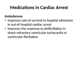 Medications in Cardiac Arrest
Amiodarone
• Improves rate of survival to hospital admission
in out-of hospital cardiac arrest
• Improves the response to defibrillation in
shock refractory ventricular tachycardia or
ventricular fibrillation
 