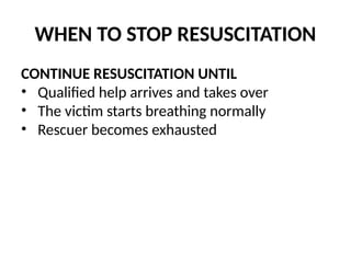 WHEN TO STOP RESUSCITATION
CONTINUE RESUSCITATION UNTIL
• Qualified help arrives and takes over
• The victim starts breathing normally
• Rescuer becomes exhausted
 