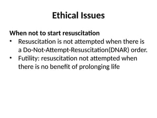 Ethical Issues
When not to start resuscitation
• Resuscitation is not attempted when there is
a Do-Not-Attempt-Resuscitation(DNAR) order.
• Futility: resuscitation not attempted when
there is no benefit of prolonging life
 