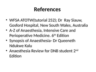 References
• WFSA ATOTW(tutorial 252); Dr Ray Siauw,
Gosford Hospital, New South Wales, Australia
• A-Z of Anaesthesia, Intensive Care and
Perioperative Medicine. 6th
Edition
• Synopsis of Anaesthesia- Dr Queeneth
Ndukwe Kalu
• Anaesthesia Review for DNB student 2nd
Edition
 