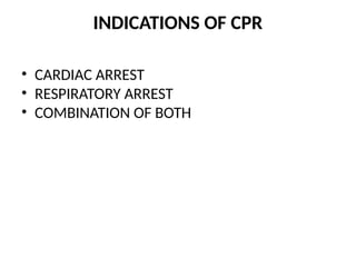 INDICATIONS OF CPR
• CARDIAC ARREST
• RESPIRATORY ARREST
• COMBINATION OF BOTH
 