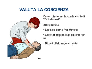 Scuoti piano per le spalle e chiedi:
“Tutto bene?”
Se risponde:
• Lascialo come l'hai trovato
• Cerca di capire cosa c'è che non
va
• Ricontrollalo regolarmente
VALUTA LA COSCIENZA
 
