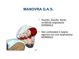 MANOVRA G.A.S.
• Guardo, Ascolto, Sento
un'attività respiratoria
NORMALE
• Non confondere il respiro
agonico con una respirazione
NORMALE
 