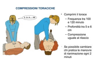 COMPRESSIONI TORACICHE
• Comprimi il torace
– Frequenza tra 100
e 120 minuto
– Profondità tra 5 e 6
cm
– Compressione
uguale al rilascio
• Se possibile cambiare
chi pratica le manovre
di rianimazione ogni 2
minuti
 