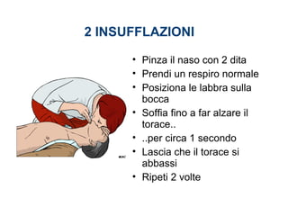 2 INSUFFLAZIONI
• Pinza il naso con 2 dita
• Prendi un respiro normale
• Posiziona le labbra sulla
bocca
• Soffia fino a far alzare il
torace..
• ..per circa 1 secondo
• Lascia che il torace si
abbassi
• Ripeti 2 volte
 