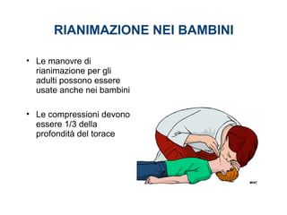 RIANIMAZIONE NEI BAMBINI
• Le manovre di
rianimazione per gli
adulti possono essere
usate anche nei bambini
• Le compressioni devono
essere 1/3 della
profondità del torace
 