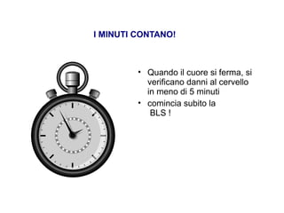 I MINUTI CONTANO!
• Quando il cuore si ferma, si
verificano danni al cervello
in meno di 5 minuti
• comincia subito la
BLS !
 