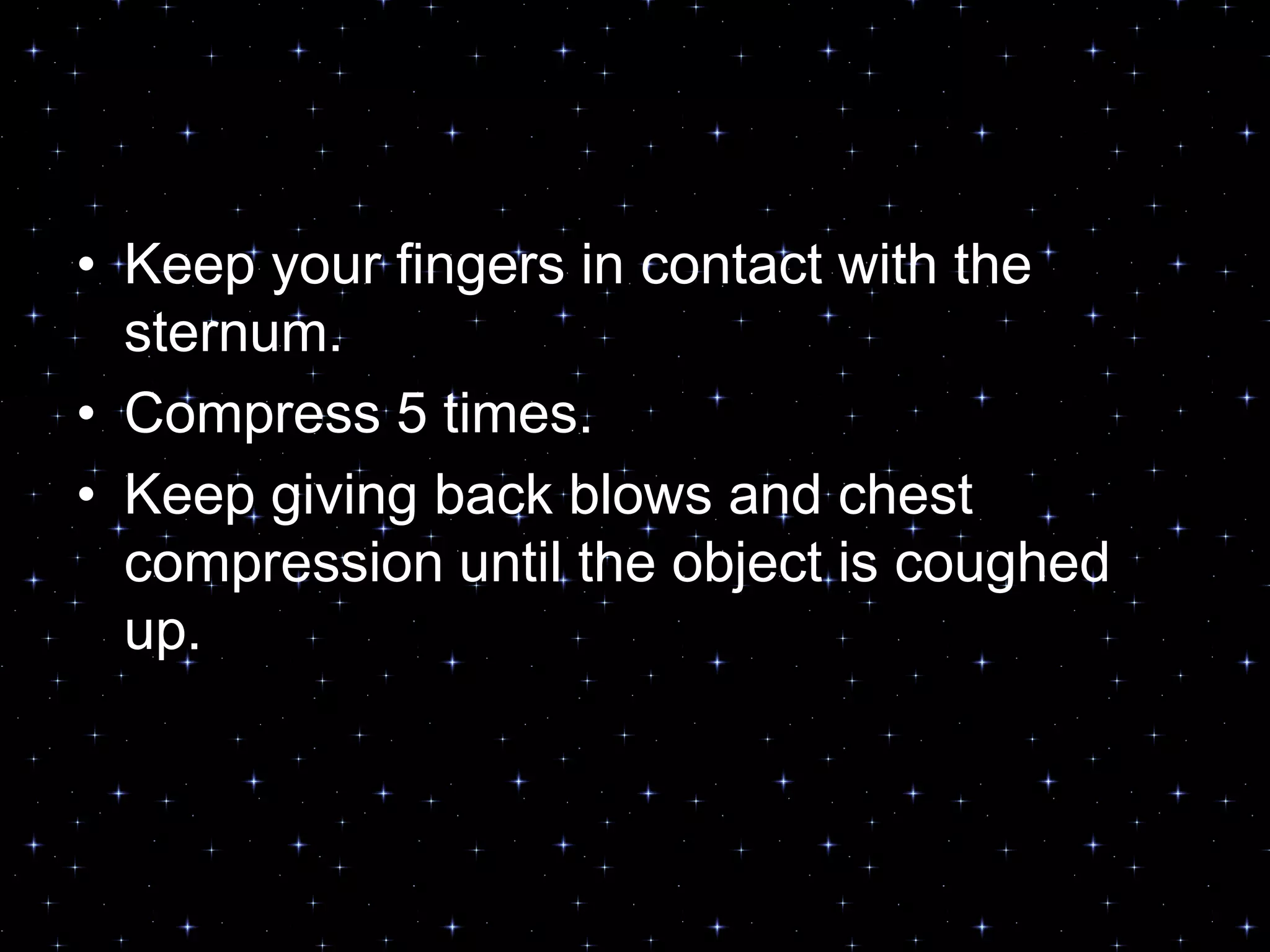 • Keep your fingers in contact with the
sternum.
• Compress 5 times.
• Keep giving back blows and chest
compression until the object is coughed
up.
 