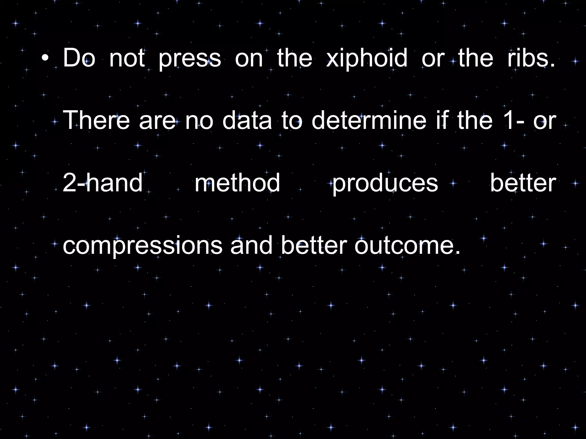 • Do not press on the xiphoid or the ribs.
There are no data to determine if the 1- or
2-hand method produces better
compressions and better outcome.
 