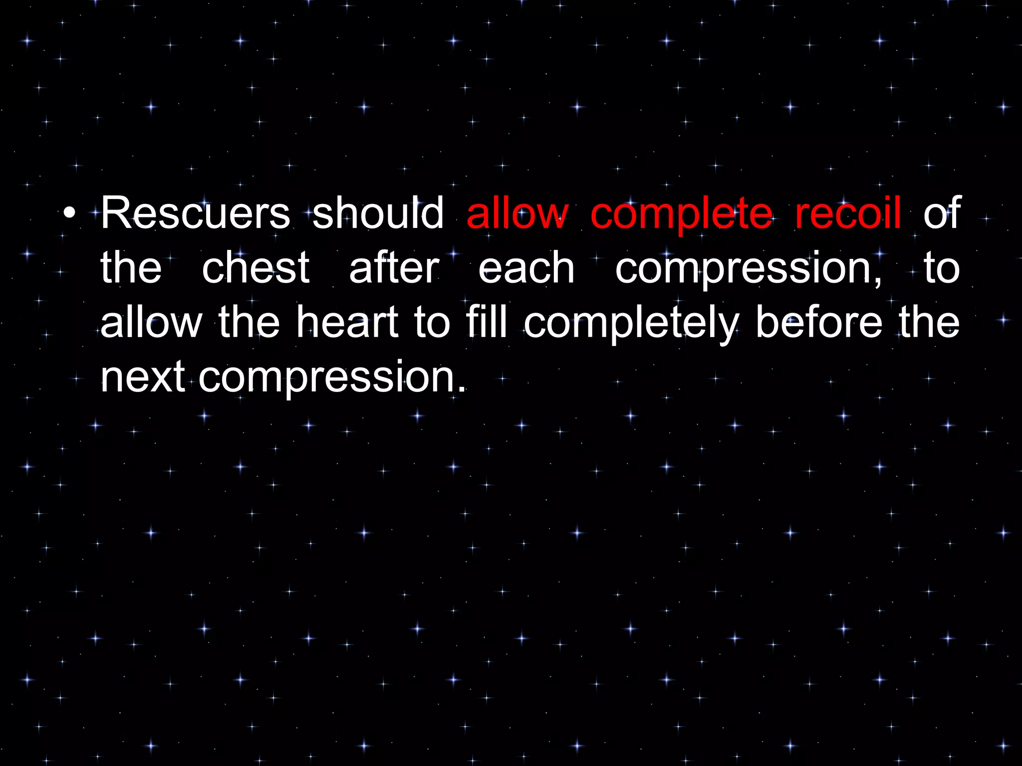 • Rescuers should allow complete recoil of
the chest after each compression, to
allow the heart to fill completely before the
next compression.
 