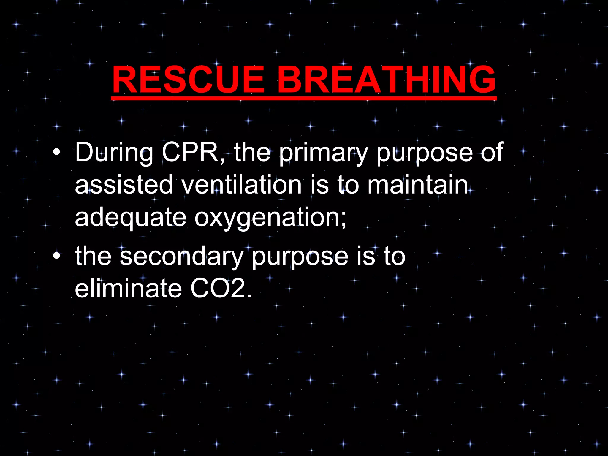 RESCUE BREATHING
• During CPR, the primary purpose of
assisted ventilation is to maintain
adequate oxygenation;
• the secondary purpose is to
eliminate CO2.
 