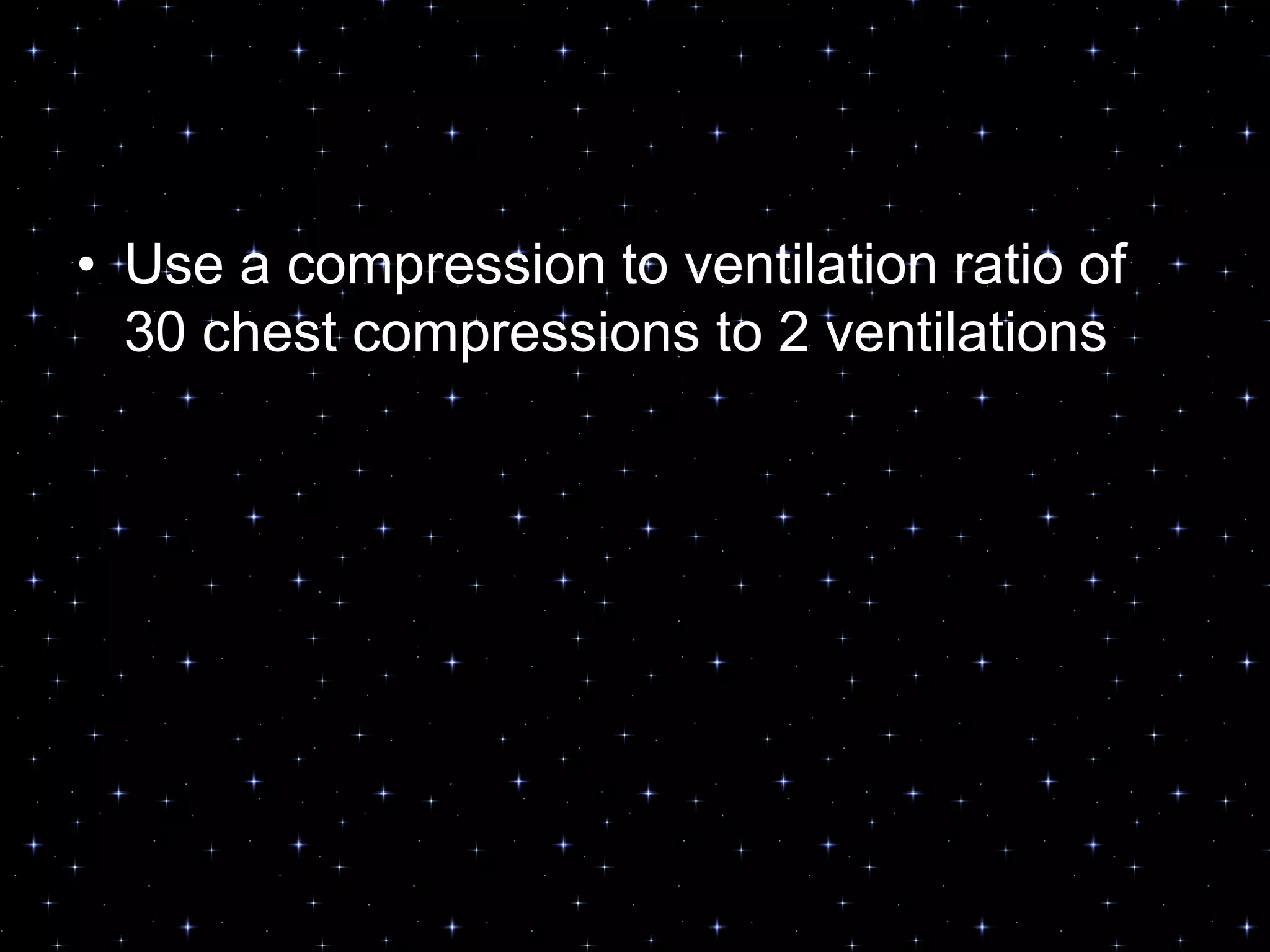 • Use a compression to ventilation ratio of
30 chest compressions to 2 ventilations
 