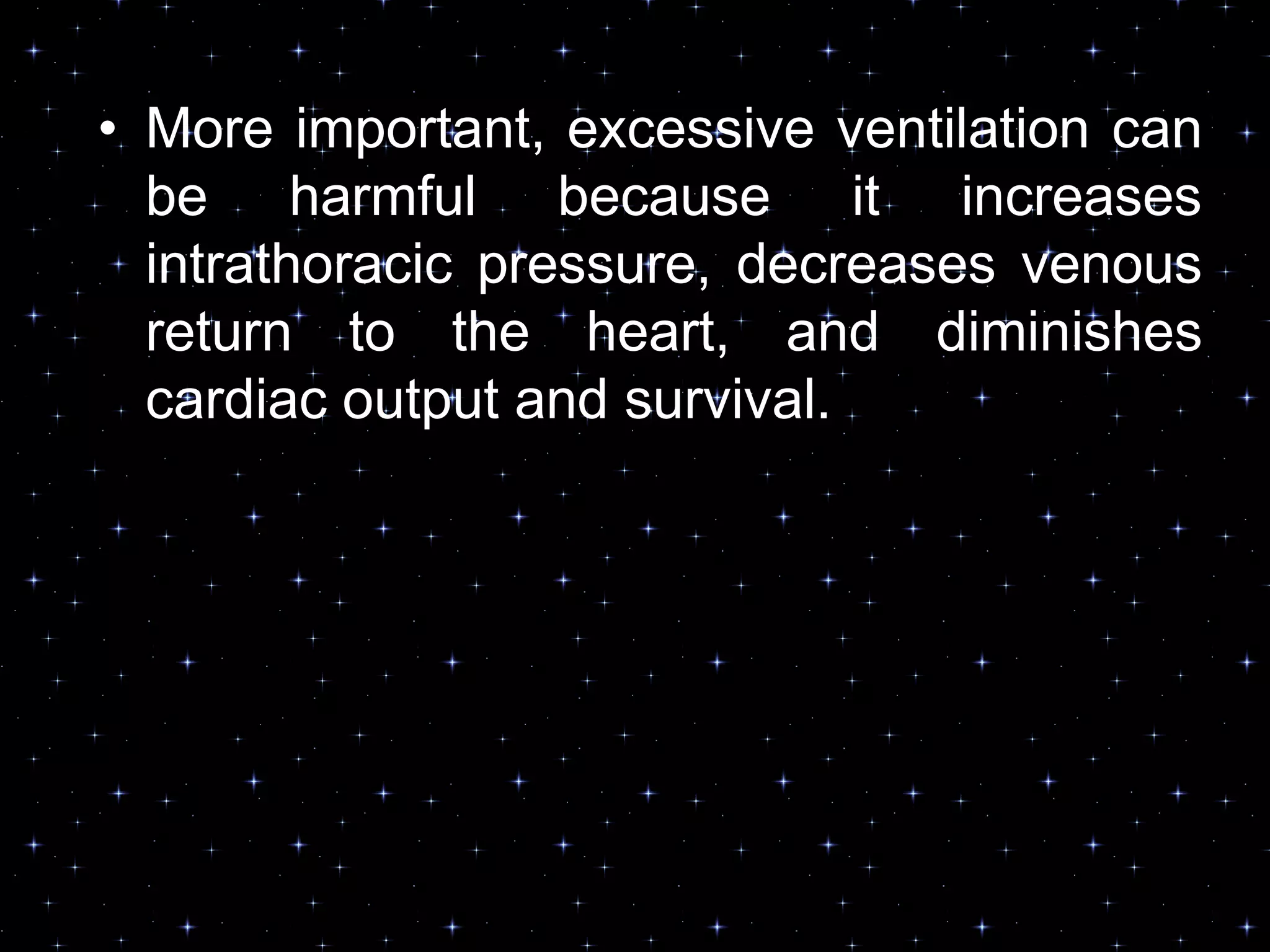 • More important, excessive ventilation can
be harmful because it increases
intrathoracic pressure, decreases venous
return to the heart, and diminishes
cardiac output and survival.
 
