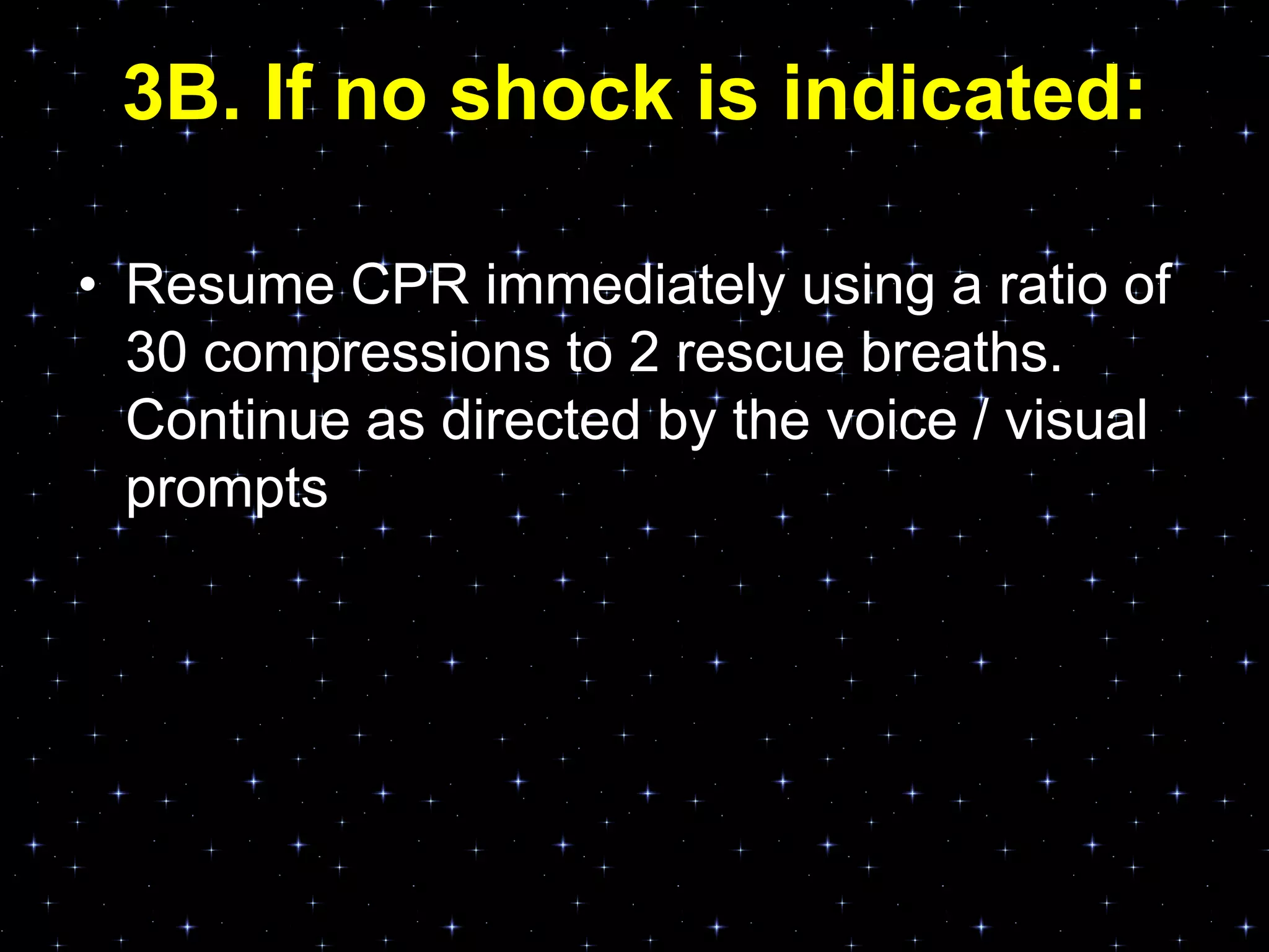 3B. If no shock is indicated:
• Resume CPR immediately using a ratio of
30 compressions to 2 rescue breaths.
Continue as directed by the voice / visual
prompts
 