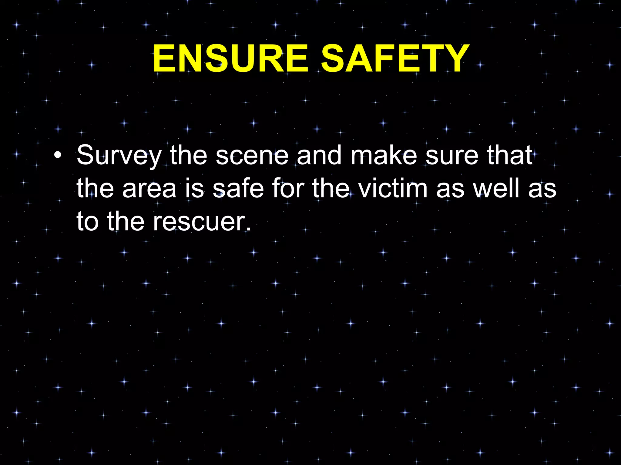 ENSURE SAFETY
• Survey the scene and make sure that
the area is safe for the victim as well as
to the rescuer.
 