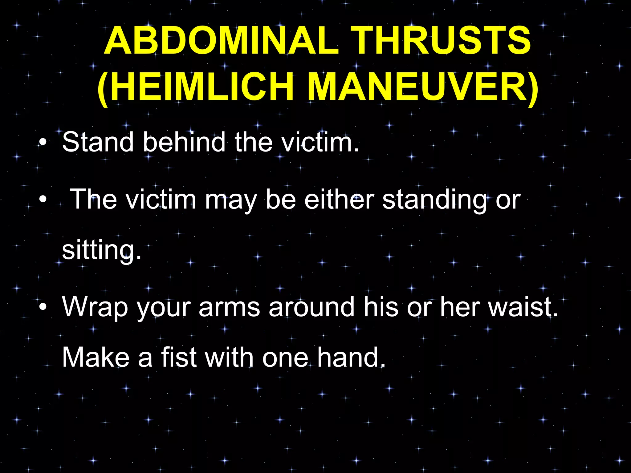ABDOMINAL THRUSTS
(HEIMLICH MANEUVER)
• Stand behind the victim.
• The victim may be either standing or
sitting.
• Wrap your arms around his or her waist.
Make a fist with one hand.
 