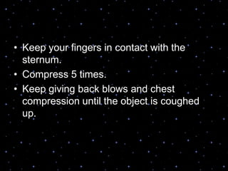 • Keep your fingers in contact with the
sternum.
• Compress 5 times.
• Keep giving back blows and chest
compression until the object is coughed
up.
 