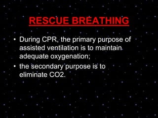 RESCUE BREATHING
• During CPR, the primary purpose of
assisted ventilation is to maintain
adequate oxygenation;
• the secondary purpose is to
eliminate CO2.
 