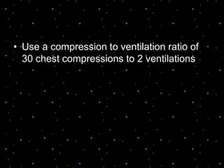 • Use a compression to ventilation ratio of
30 chest compressions to 2 ventilations
 
