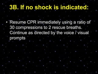 3B. If no shock is indicated:
• Resume CPR immediately using a ratio of
30 compressions to 2 rescue breaths.
Continue as directed by the voice / visual
prompts
 
