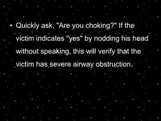 • Quickly ask, "Are you choking?" If the
victim indicates "yes" by nodding his head
without speaking, this will verify that the
victim has severe airway obstruction.
 