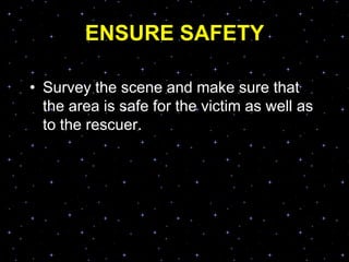 ENSURE SAFETY
• Survey the scene and make sure that
the area is safe for the victim as well as
to the rescuer.
 
