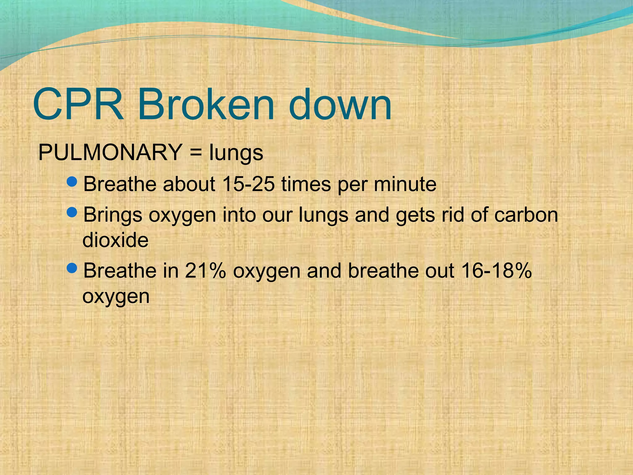 CPR Broken down
PULMONARY = lungs
Breathe about 15-25 times per minute
Brings oxygen into our lungs and gets rid of carbon
dioxide
Breathe in 21% oxygen and breathe out 16-18%
oxygen
 