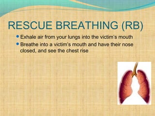RESCUE BREATHING (RB)
Exhale air from your lungs into the victim’s mouth
Breathe into a victim’s mouth and have their nose
closed, and see the chest rise
 