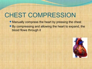 CHEST COMPRESSION
Manually compress the heart by pressing the chest
By compressing and allowing the heart to expand, the
blood flows through it
 