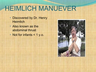 HEIMLICH MANUEVER
• Discovered by Dr. Henry
Heimlich
• Also known as the
abdominal thrust
• Not for infants < 1 y.o.
 