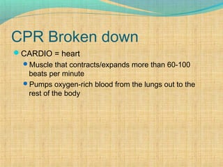 CPR Broken down
CARDIO = heart
Muscle that contracts/expands more than 60-100
beats per minute
Pumps oxygen-rich blood from the lungs out to the
rest of the body
 