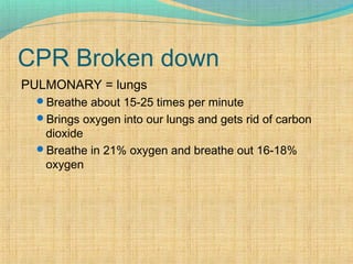 CPR Broken down
PULMONARY = lungs
Breathe about 15-25 times per minute
Brings oxygen into our lungs and gets rid of carbon
dioxide
Breathe in 21% oxygen and breathe out 16-18%
oxygen
 