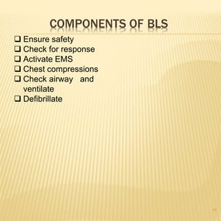 COMPONENTS OF BLS
11
 Ensure safety
 Check for response
 Activate EMS
 Chest compressions
 Check airway and
ventilate
 Defibrillate
 